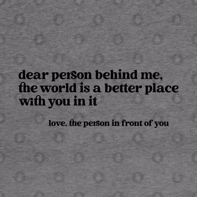 Dear Person Behind Me The World is a Better Place With You In It by Nisrine